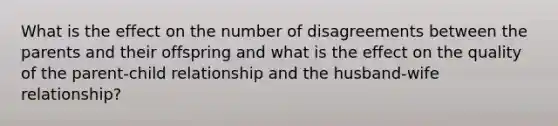 What is the effect on the number of disagreements between the parents and their offspring and what is the effect on the quality of the parent-child relationship and the husband-wife relationship?