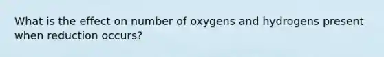 What is the effect on number of oxygens and hydrogens present when reduction occurs?