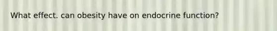 What effect. can obesity have on endocrine function?