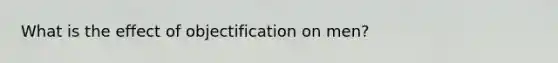 What is the effect of objectification on men?