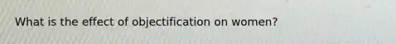 What is the effect of objectification on women?