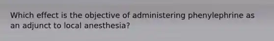 Which effect is the objective of administering phenylephrine as an adjunct to local anesthesia?