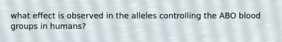 what effect is observed in the alleles controlling the ABO blood groups in humans?