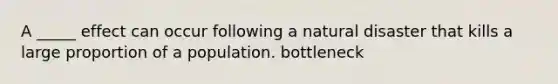 A _____ effect can occur following a natural disaster that kills a large proportion of a population. bottleneck