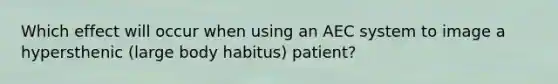 Which effect will occur when using an AEC system to image a hypersthenic (large body habitus) patient?