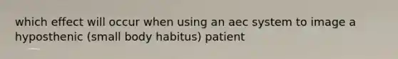 which effect will occur when using an aec system to image a hyposthenic (small body habitus) patient