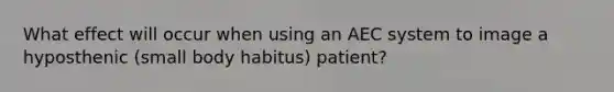 What effect will occur when using an AEC system to image a hyposthenic (small body habitus) patient?