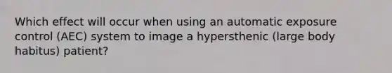 Which effect will occur when using an automatic exposure control (AEC) system to image a hypersthenic (large body habitus) patient?