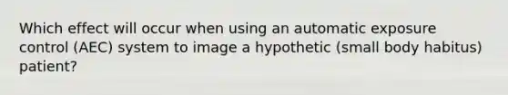 Which effect will occur when using an automatic exposure control (AEC) system to image a hypothetic (small body habitus) patient?