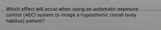 Which effect will occur when using an automatic exposure control (AEC) system to image a hyposthenic (small body habitus) patient?