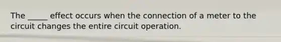 The _____ effect occurs when the connection of a meter to the circuit changes the entire circuit operation.