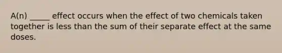 A(n) _____ effect occurs when the effect of two chemicals taken together is less than the sum of their separate effect at the same doses.