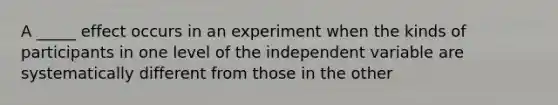 A _____ effect occurs in an experiment when the kinds of participants in one level of the independent variable are systematically different from those in the other