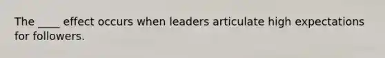 The ____ effect occurs when leaders articulate high expectations for followers.