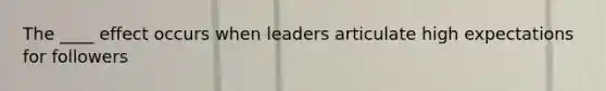 The ____ effect occurs when leaders articulate high expectations for followers