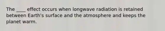 The ____ effect occurs when longwave radiation is retained between Earth's surface and the atmosphere and keeps the planet warm.