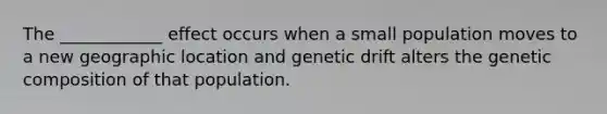 The ____________ effect occurs when a small population moves to a new geographic location and genetic drift alters the genetic composition of that population.