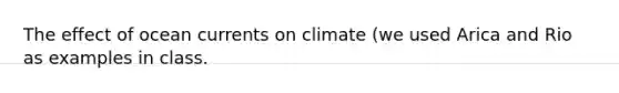 The effect of ocean currents on climate (we used Arica and Rio as examples in class.
