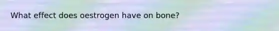 What effect does oestrogen have on bone?