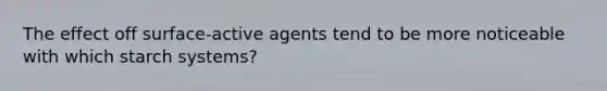 The effect off surface-active agents tend to be more noticeable with which starch systems?