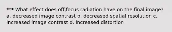 *** What effect does off-focus radiation have on the final image? a. decreased image contrast b. decreased spatial resolution c. increased image contrast d. increased distortion