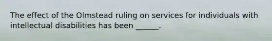 The effect of the Olmstead ruling on services for individuals with intellectual disabilities has been ______.