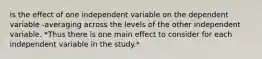 is the effect of one independent variable on the dependent variable -averaging across the levels of the other independent variable. *Thus there is one main effect to consider for each independent variable in the study.*