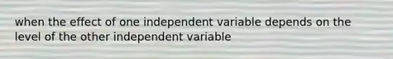 when the effect of one independent variable depends on the level of the other independent variable