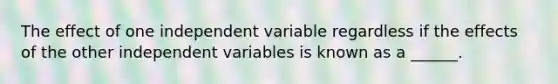 The effect of one independent variable regardless if the effects of the other independent variables is known as a ______.