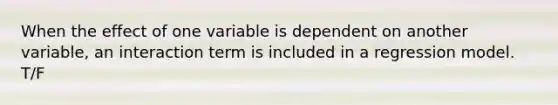 When the effect of one variable is dependent on another variable, an interaction term is included in a regression model. T/F