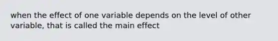 when the effect of one variable depends on the level of other variable, that is called the main effect