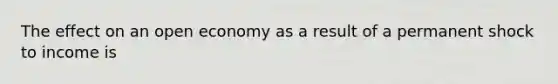 The effect on an open economy as a result of a permanent shock to income is