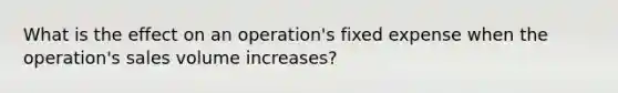 What is the effect on an operation's fixed expense when the operation's sales volume increases?