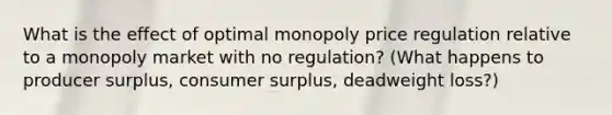 What is the effect of optimal monopoly price regulation relative to a monopoly market with no regulation? (What happens to producer surplus, <a href='https://www.questionai.com/knowledge/k77rlOEdsf-consumer-surplus' class='anchor-knowledge'>consumer surplus</a>, deadweight loss?)