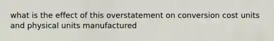 what is the effect of this overstatement on conversion cost units and physical units manufactured