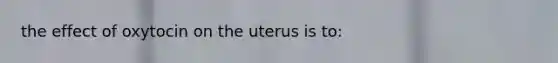 the effect of oxytocin on the uterus is to: