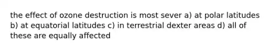 the effect of ozone destruction is most sever a) at polar latitudes b) at equatorial latitudes c) in terrestrial dexter areas d) all of these are equally affected