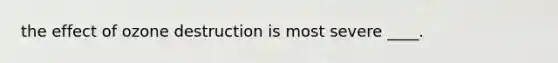 the effect of ozone destruction is most severe ____.