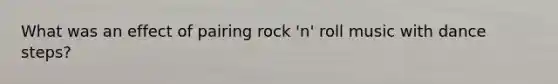 What was an effect of pairing rock 'n' roll music with dance steps?