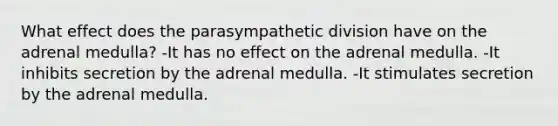 What effect does the parasympathetic division have on the adrenal medulla? -It has no effect on the adrenal medulla. -It inhibits secretion by the adrenal medulla. -It stimulates secretion by the adrenal medulla.