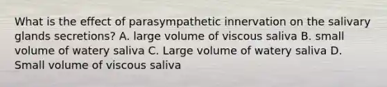 What is the effect of parasympathetic innervation on the salivary glands secretions? A. large volume of viscous saliva B. small volume of watery saliva C. Large volume of watery saliva D. Small volume of viscous saliva