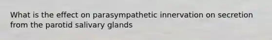 What is the effect on parasympathetic innervation on secretion from the parotid salivary glands