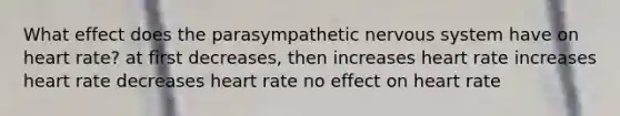 What effect does the parasympathetic nervous system have on heart rate? at first decreases, then increases heart rate increases heart rate decreases heart rate no effect on heart rate