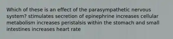 Which of these is an effect of the parasympathetic nervous system? stimulates secretion of epinephrine increases cellular metabolism increases peristalsis within the stomach and small intestines increases heart rate