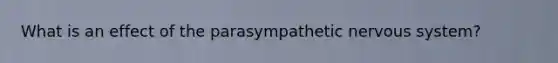 What is an effect of the parasympathetic nervous system?