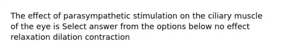 The effect of parasympathetic stimulation on the ciliary muscle of the eye is Select answer from the options below no effect relaxation dilation contraction