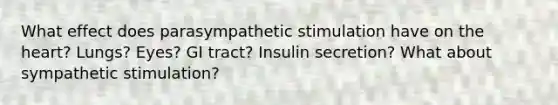 What effect does parasympathetic stimulation have on the heart? Lungs? Eyes? GI tract? Insulin secretion? What about sympathetic stimulation?