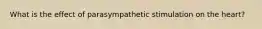 What is the effect of parasympathetic stimulation on the heart?