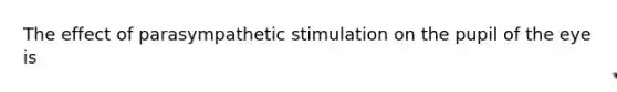 The effect of parasympathetic stimulation on the pupil of the eye is