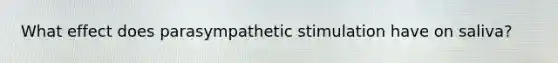 What effect does parasympathetic stimulation have on saliva?